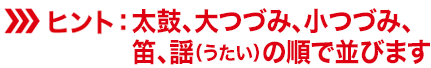 ヒント：太鼓、大つづみ、小つづみ、笛、謡（うたい）の順で並びます