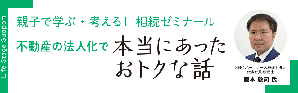 親子で学ぶ・考える！相続ゼミナール 不動産の法人化で本当にあったおトクな話　SBCパートナーズ税理士法人 代表社員 税理士 藤本 敦司 氏