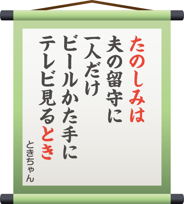たのしみは 夫の留守に 一人だけ ビールかた手に テレビ見るとき　／　ときちゃん