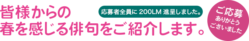 皆様からの春を感じる俳句をご紹介します。 応募者全員に200ML進呈しました。 ご応募ありがとうございました。