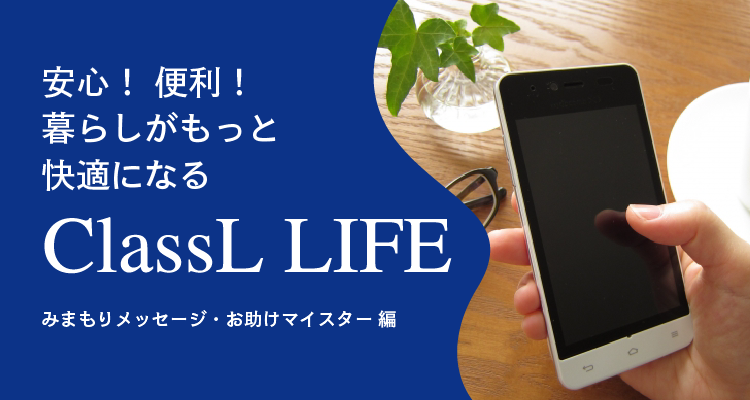 安心！便利！暮らしがもっと快適になるClassL LIFE -みまもりメッセージ・お助けマイスター編-