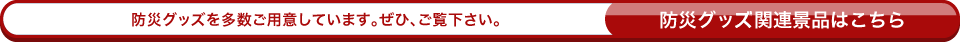 防災グッズを多数ご用意しています。ぜひ、ご覧下さい。防災グッズ関連景品はこちら