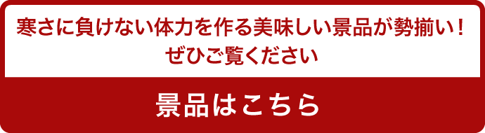 寒さに負けない体力を作る美味しい景品が勢揃い！ぜひご覧ください。景品はこちら