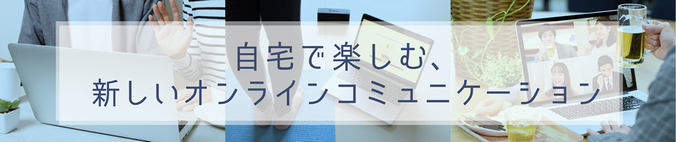 自宅で楽しむ、新しいオンラインコミュニケーション