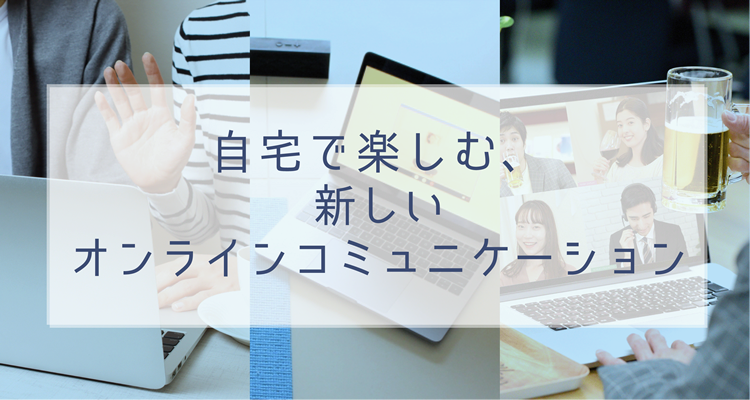 自宅で楽しむ、新しいオンラインコミュニケーション