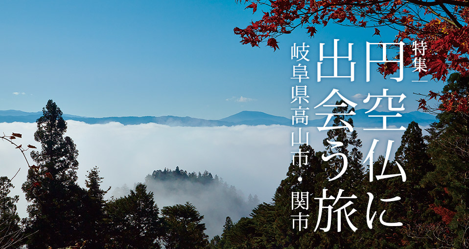 特集：円空仏に出会う旅 〜岐阜県高山市・関市〜