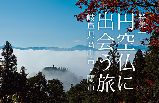 特集：円空仏に出会う旅 〜岐阜県高山市・関市〜