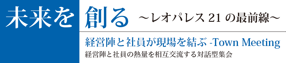 未来を創る〜レオパレス21の最前線〜　経営陣と社員が現場を結ぶ -Town Meeting