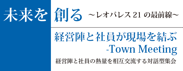 未来を創る〜レオパレス21の最前線〜　経営陣と社員が現場を結ぶ -Town Meeting