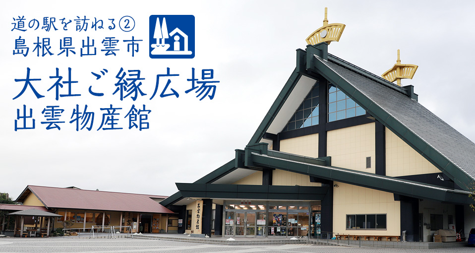 特集：道の駅を訪ねる② 島根県出雲市 大社ご縁広場 出雲物産館