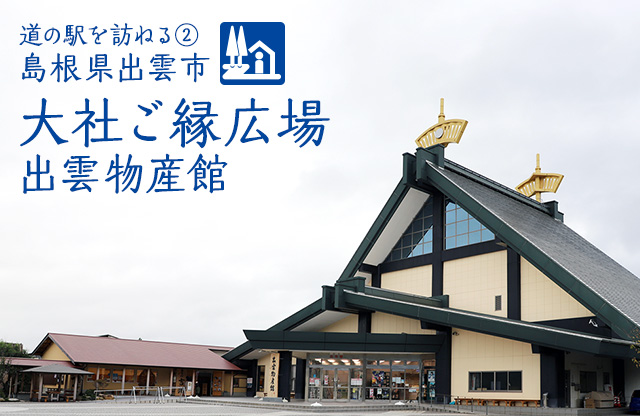 特集：道の駅を訪ねる② 島根県出雲市 大社ご縁広場 出雲物産館