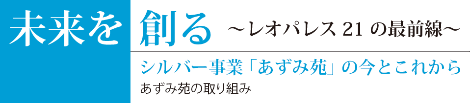 未来を創る〜レオパレス21の最前線〜　シルバー事業「あずみ苑」の今とこれから -あずみ苑の取り組み