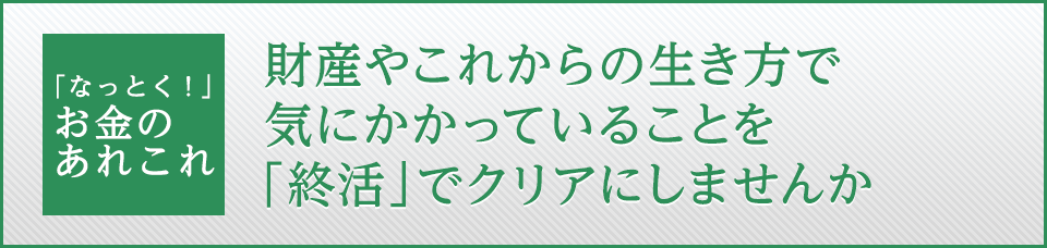 財産やこれからの生き方で気にかかっていることを「終活」でクリアにしませんか