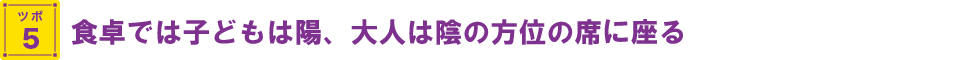 食卓では子どもは陽、大人は陰の方位の席に座る