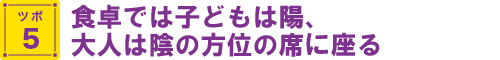 食卓では子どもは陽、大人は陰の方位の席に座る