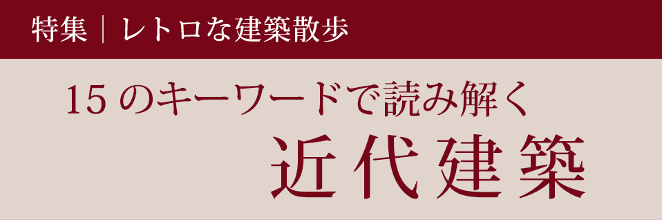 特集：レトロな建築散歩「15のキーワードで読み解く近代建築」