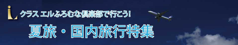 クラスエルふろむな倶楽部で行こう！ 夏旅-国内旅行 特集