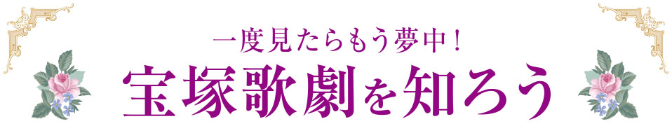 一度見たらもう夢中！ 宝塚歌劇を知ろう