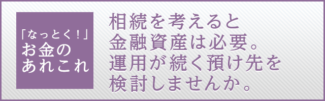 相続を考えると金融資産は必要。運用が続く預け先を検討しませんか。